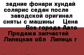 задние фонари хундай солярис.седан.после 2015.заводской оригинал.сняты с машины. › Цена ­ 7 000 - Все города Авто » Продажа запчастей   . Липецкая обл.,Липецк г.